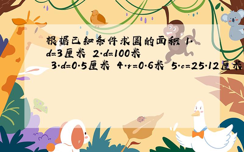 根据已知条件求圆的面积 1.d=3厘米 2.d=100米 3.d=0.5厘米 4.r=0.6米 5.c=25.12厘米