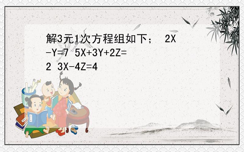 解3元1次方程组如下； 2X-Y=7 5X+3Y+2Z=2 3X-4Z=4