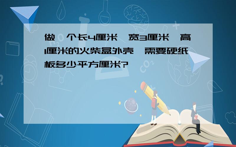 做一个长4厘米,宽3厘米,高1厘米的火柴盒外壳,需要硬纸板多少平方厘米?