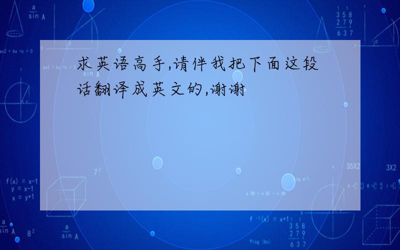 求英语高手,请伴我把下面这段话翻译成英文的,谢谢