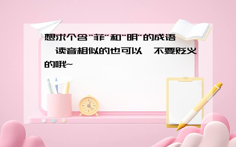 想求个含“菲”和“明”的成语,读音相似的也可以,不要贬义的哦~