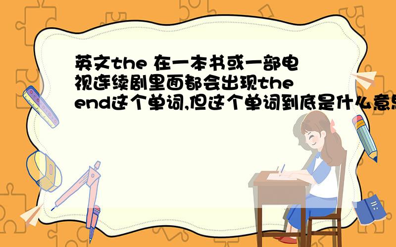 英文the 在一本书或一部电视连续剧里面都会出现the end这个单词,但这个单词到底是什么意思呢?我想确切的知道这个单