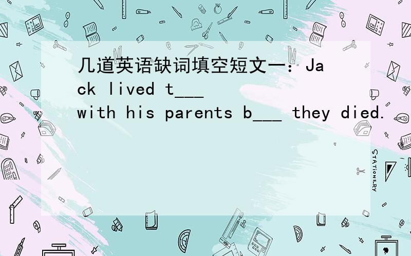 几道英语缺词填空短文一：Jack lived t___ with his parents b___ they died.