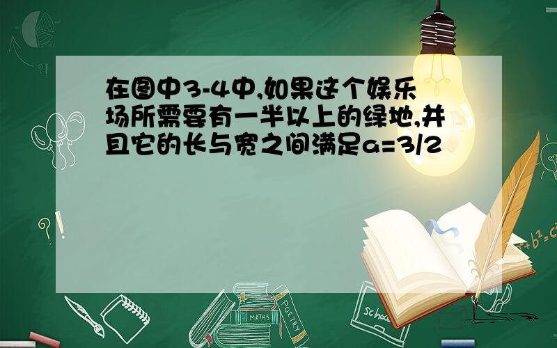 在图中3-4中,如果这个娱乐场所需要有一半以上的绿地,并且它的长与宽之间满足a=3/2