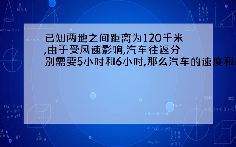 已知两地之间距离为120千米,由于受风速影响,汽车往返分别需要5小时和6小时,那么汽车的速度和风速各为（