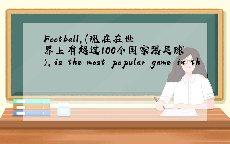 Football,(现在在世界上有超过100个国家踢足球）,is the most popular game in th