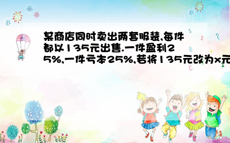 某商店同时卖出两套服装,每件都以135元出售.一件盈利25%,一件亏本25%,若将135元改为x元,情况如何