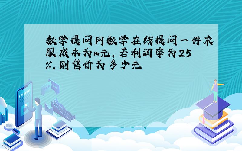 数学提问网数学在线提问一件衣服成本为m元,若利润率为25%,则售价为多少元