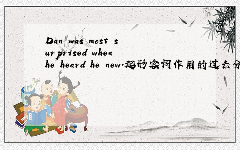 Dan was most surprised when he heard he new.起形容词作用的过去分词是不是表主