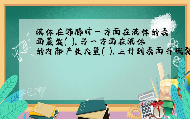 液体在沸腾时一方面在液体的表面蒸发( ),另一方面在液体的内部产生大量( ),上升到表面并破裂,释放出大量( ),