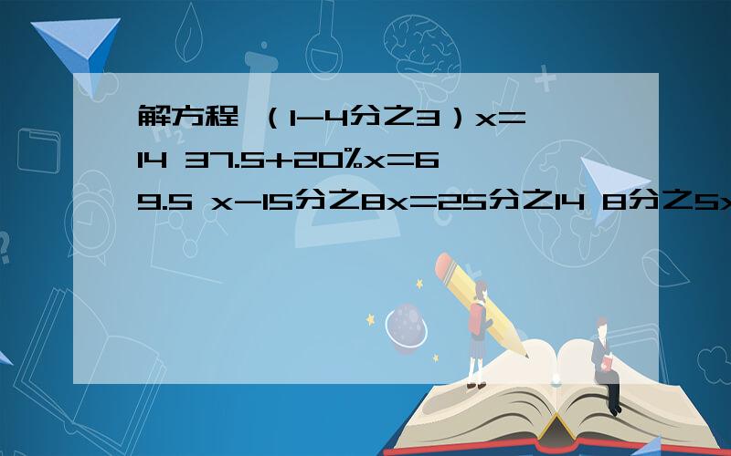 解方程 （1-4分之3）x=14 37.5+20%x=69.5 x-15分之8x=25分之14 8分之5x-5分之3=5