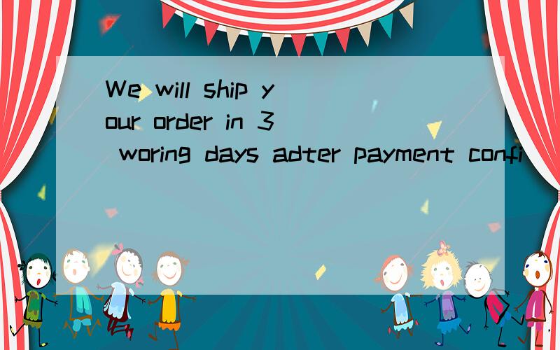 We will ship your order in 3 woring days adter payment confi