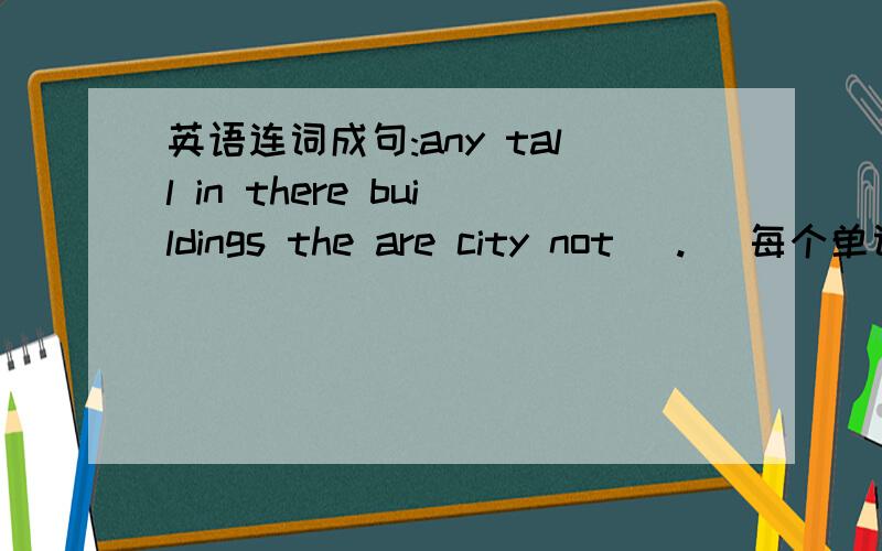 英语连词成句:any tall in there buildings the are city not (.) 每个单词