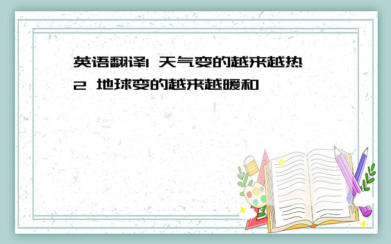 英语翻译1 天气变的越来越热2 地球变的越来越暖和