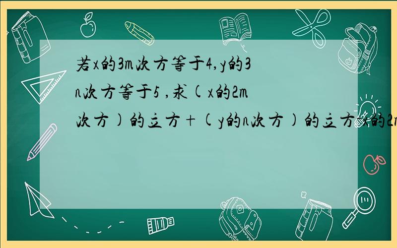 若x的3m次方等于4,y的3n次方等于5 ,求(x的2m次方)的立方+(y的n次方)的立方-x的2m次方×y 的n次方*