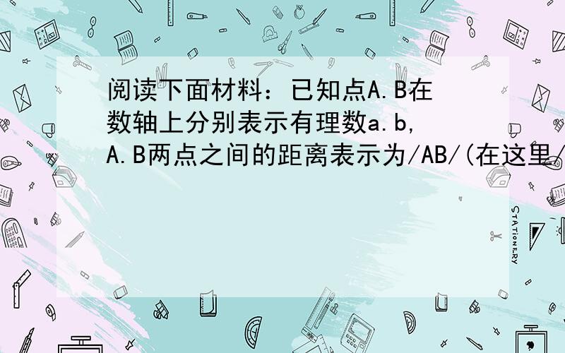 阅读下面材料：已知点A.B在数轴上分别表示有理数a.b,A.B两点之间的距离表示为/AB/(在这里/都当竖线用）.当A.