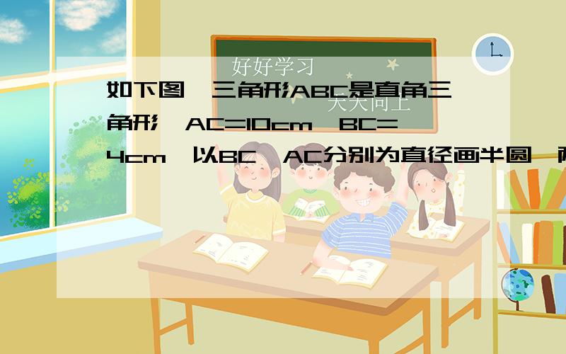 如下图,三角形ABC是直角三角形,AC=10cm,BC=4cm,以BC、AC分别为直径画半圆,两个半圆的交点D在AB上,