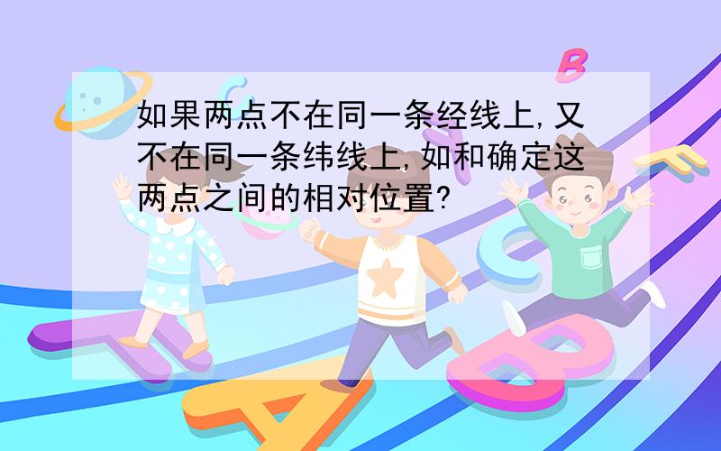 如果两点不在同一条经线上,又不在同一条纬线上,如和确定这两点之间的相对位置?