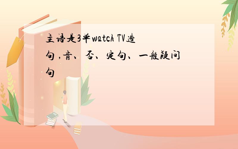 主语是3单watch TV造句 ,肯、否、定句、一般疑问句