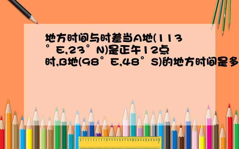 地方时间与时差当A地(113°E,23°N)是正午12点时,B地(98°E,48°S)的地方时间是多少?什么是地方时间?