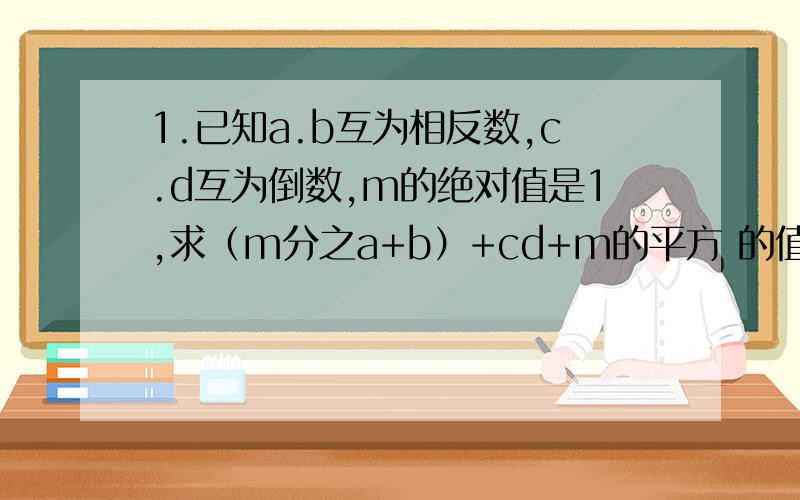 1.已知a.b互为相反数,c.d互为倒数,m的绝对值是1,求（m分之a+b）+cd+m的平方 的值?答题完整,加上解题思