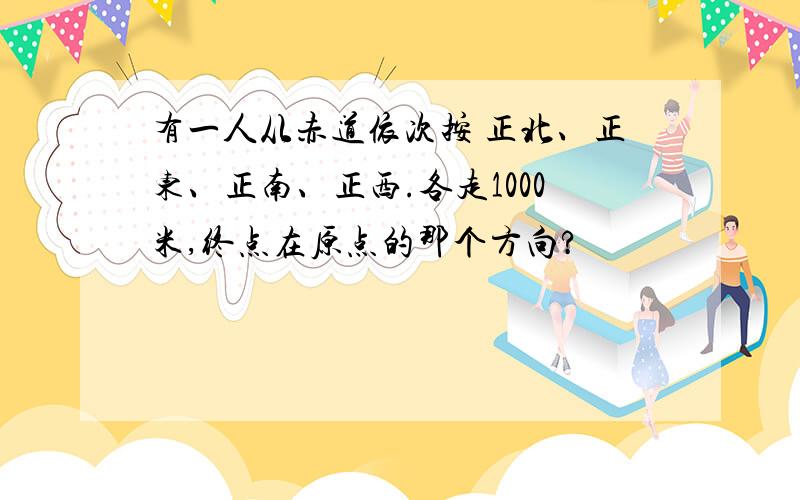 有一人从赤道依次按 正北、正东、正南、正西.各走1000米,终点在原点的那个方向?