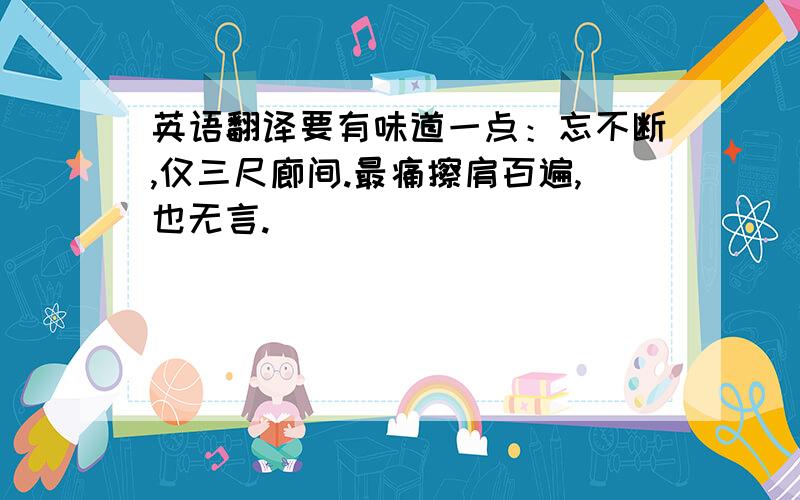 英语翻译要有味道一点：忘不断,仅三尺廊间.最痛擦肩百遍,也无言.