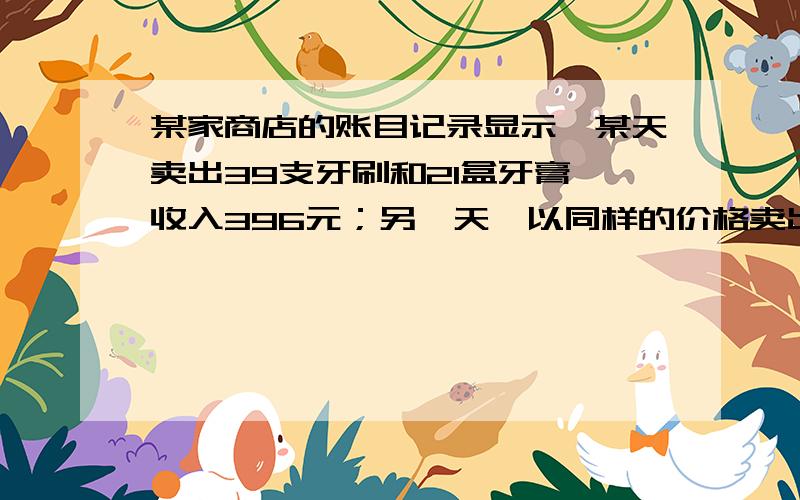 某家商店的账目记录显示,某天卖出39支牙刷和21盒牙膏,收入396元；另一天,以同样的价格卖出同样的52支牙刷和28盒牙