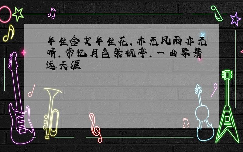 半生金戈半生花,亦无风雨亦无晴,常忆月色染枫亭,一曲琴箫远天涯