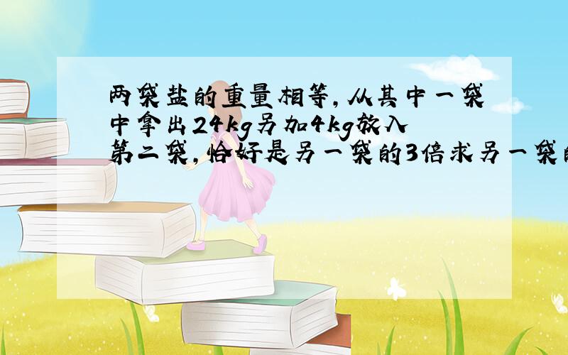 两袋盐的重量相等,从其中一袋中拿出24kg另加4kg放入第二袋,恰好是另一袋的3倍求另一袋的原有重量