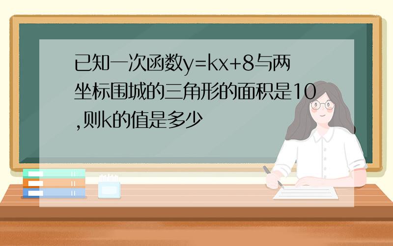 已知一次函数y=kx+8与两坐标围城的三角形的面积是10,则k的值是多少