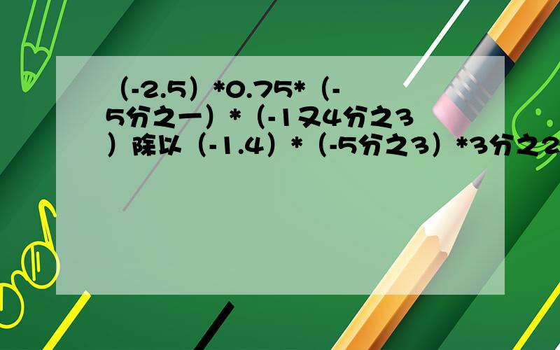 （-2.5）*0.75*（-5分之一）*（-1又4分之3）除以（-1.4）*（-5分之3）*3分之2