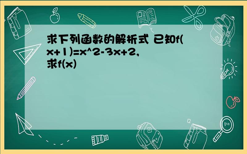 求下列函数的解析式 已知f(x+1)=x^2-3x+2,求f(x)