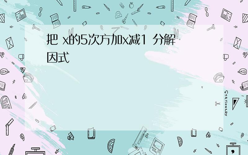 把 x的5次方加x减1 分解因式