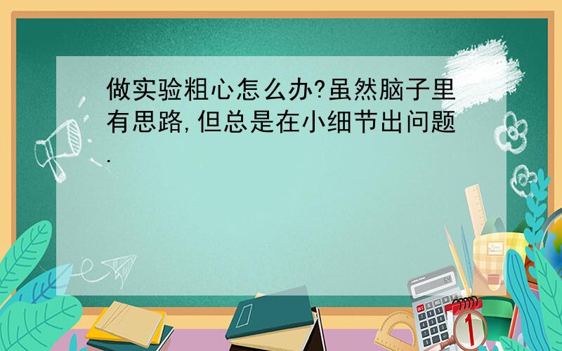 做实验粗心怎么办?虽然脑子里有思路,但总是在小细节出问题.