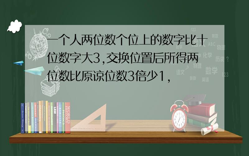 一个人两位数个位上的数字比十位数字大3,交换位置后所得两位数比原谅位数3倍少1,