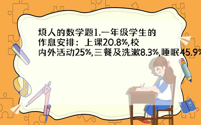 烦人的数学题1.一年级学生的作息安排：上课20.8%,校内外活动25%,三餐及洗漱8.3%,睡眠45.9%.五年级学生作