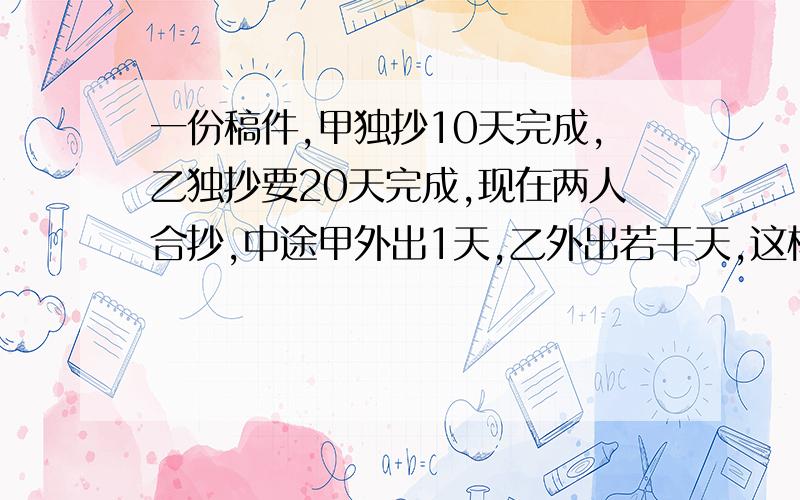 一份稿件,甲独抄10天完成,乙独抄要20天完成,现在两人合抄,中途甲外出1天,乙外出若干天,这样共用