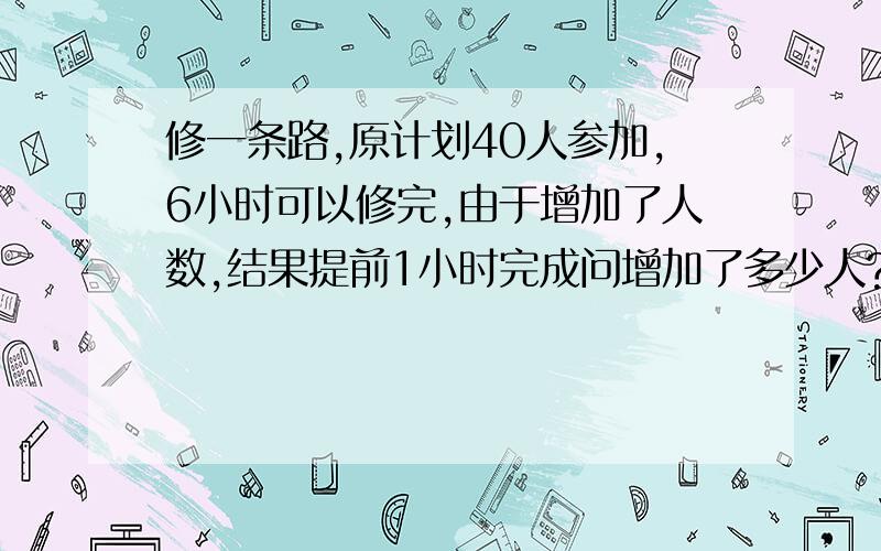 修一条路,原计划40人参加,6小时可以修完,由于增加了人数,结果提前1小时完成问增加了多少人?用比例解