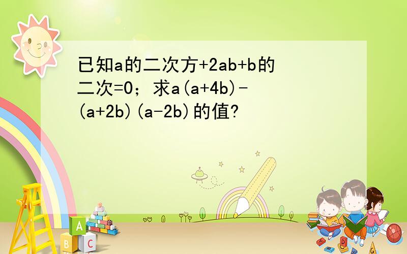 已知a的二次方+2ab+b的二次=0；求a(a+4b)-(a+2b)(a-2b)的值?