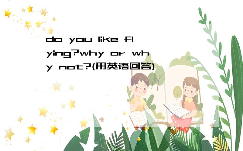 do you like flying?why or why not?(用英语回答)