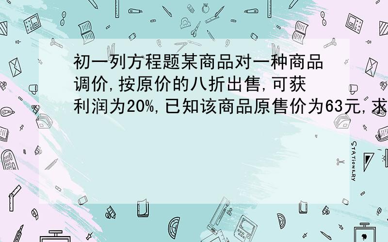 初一列方程题某商品对一种商品调价,按原价的八折出售,可获利润为20%,已知该商品原售价为63元,求进价?