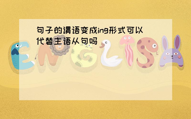 句子的谓语变成ing形式可以代替主语从句吗