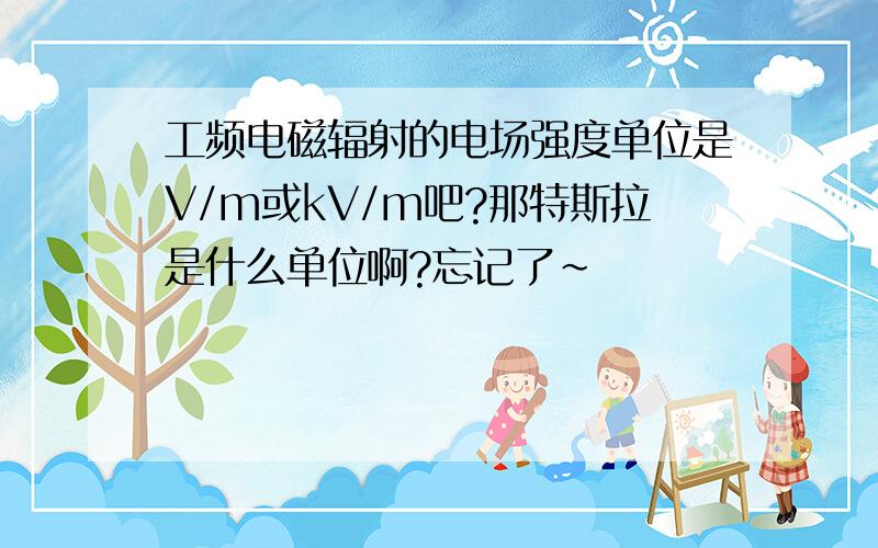 工频电磁辐射的电场强度单位是V/m或kV/m吧?那特斯拉是什么单位啊?忘记了～