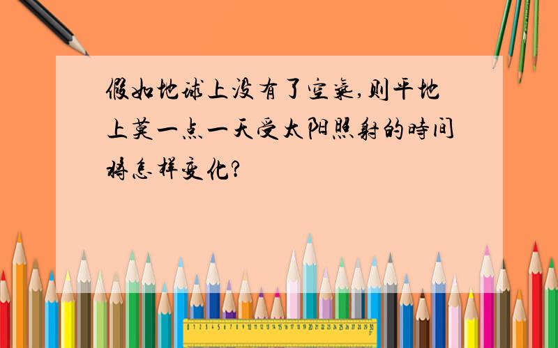 假如地球上没有了空气,则平地上莫一点一天受太阳照射的时间将怎样变化?