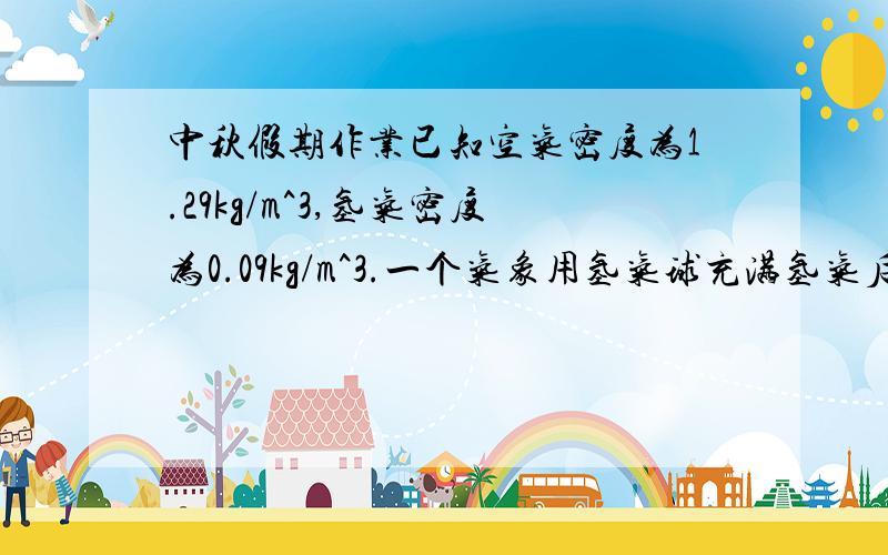 中秋假期作业已知空气密度为1.29kg/m^3,氢气密度为0.09kg/m^3.一个气象用氢气球充满氢气后体积达10m^