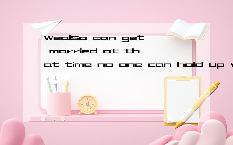 wealso can get married at that time no one can hold up we yo