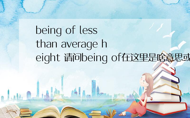 being of less than average height 请问being of在这里是啥意思或者什么词性?