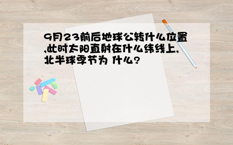 9月23前后地球公转什么位置,此时太阳直射在什么纬线上,北半球季节为 什么?