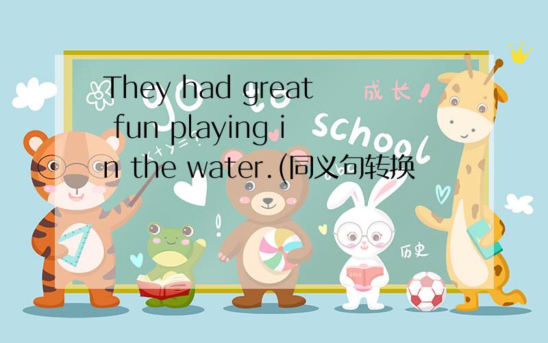 They had great fun playing in the water.(同义句转换